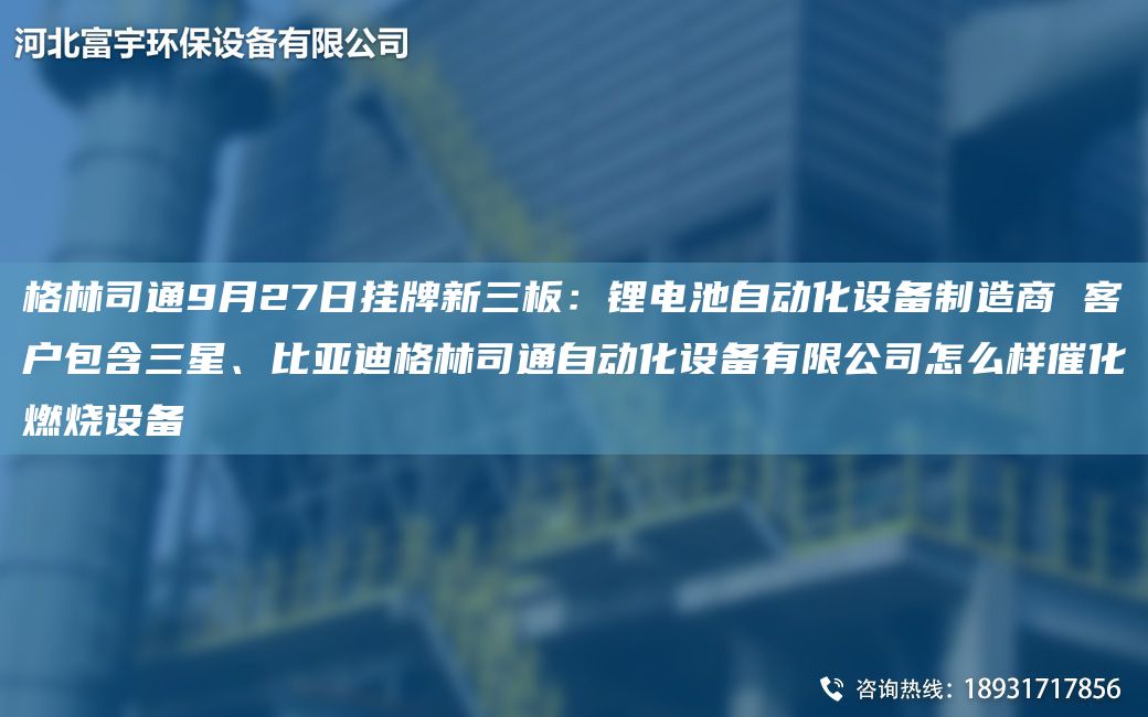 格林司通9月27日掛牌新三板：鋰電池自動(dòng)化設(shè)備制造商 客戶包含三星、比亞迪格林司通自動(dòng)化設(shè)備有限公司怎么樣催化燃燒設(shè)備