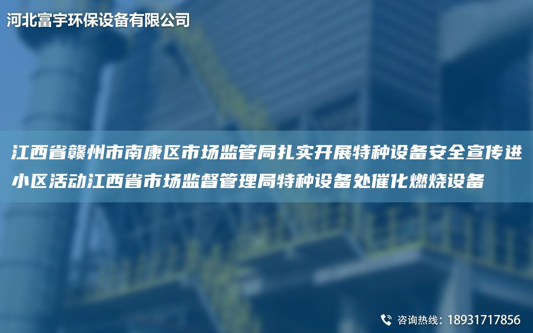 江西省贛州市南康區(qū)市場監(jiān)管JY扎實開展特種設(shè)備安全宣傳進小區(qū)活動江西省市場監(jiān)督管理JY特種設(shè)備處催化燃燒設(shè)備