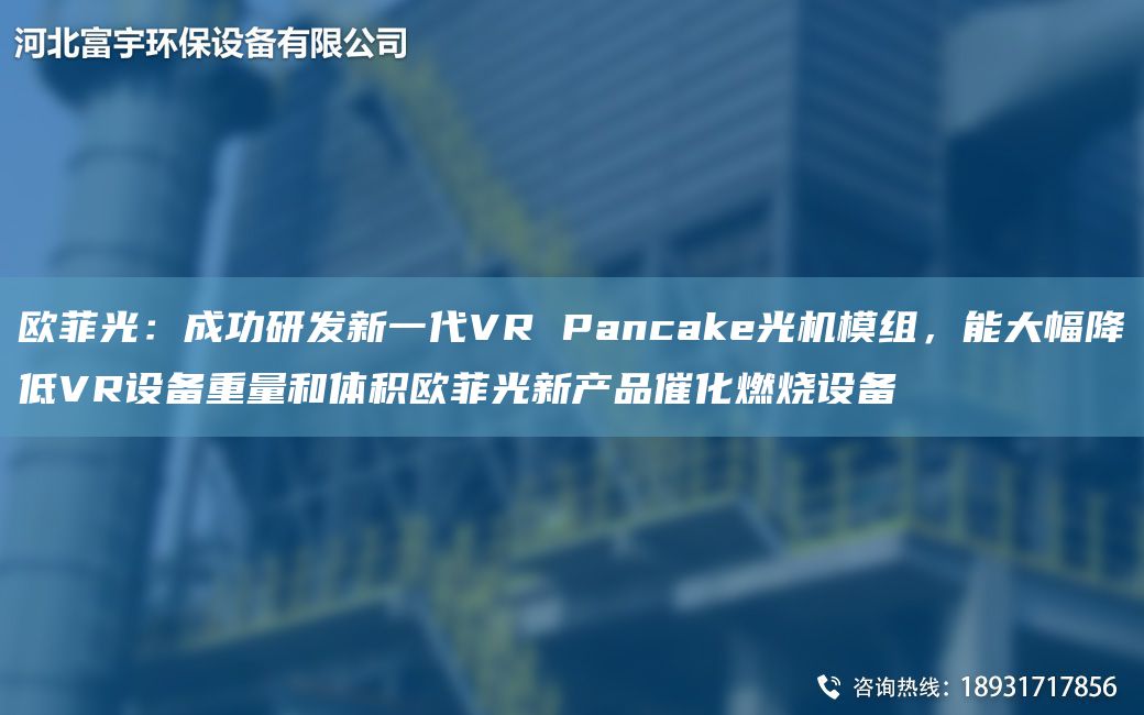 歐菲光：成功研發(fā)新一代VR Pancake光機(jī)模組，能大幅降低VR設(shè)備重量和體積歐菲光新產(chǎn)品催化燃燒設(shè)備