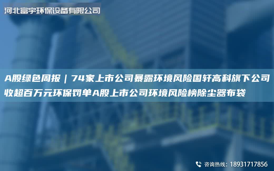A股綠色周報(bào)｜74家上市公司暴露環(huán)境風(fēng)險(xiǎn)G軒高科旗下公司收CA百萬元環(huán)保罰單A股上市公司環(huán)境風(fēng)險(xiǎn)榜除塵器布袋