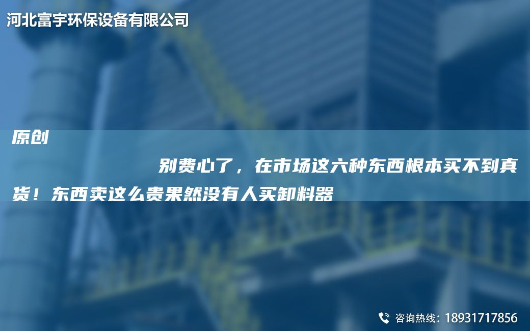 原創(chuàng)
            別費心了，在市場這六種東西根本買不到真貨！東西賣這么貴果然沒有人買卸料器