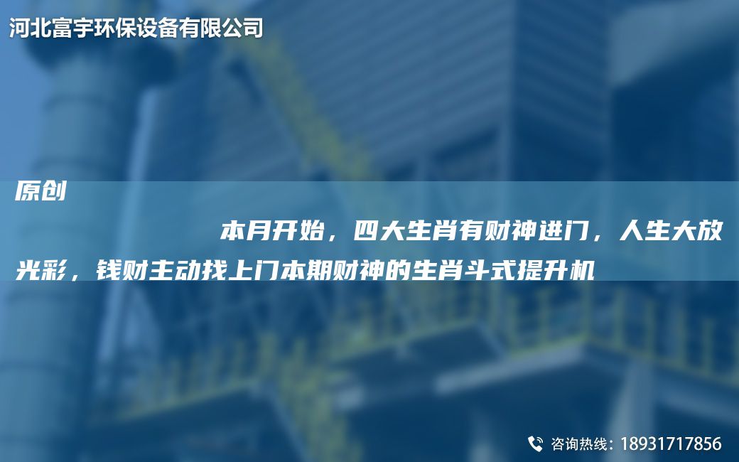 原創(chuàng)
            本月開始，四大生肖有財(cái)神進(jìn)門，人生大放光彩，錢財(cái)主動(dòng)找上門本期財(cái)神的生肖斗式提升機(jī)