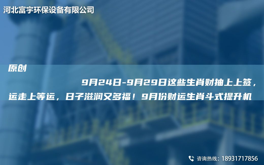 原創(chuàng)
            9月24日-9月29日這些生肖財(cái)抽上上簽，運(yùn)走上等運(yùn)，日子滋潤(rùn)又多福！9月份財(cái)運(yùn)生肖斗式提升機(jī)