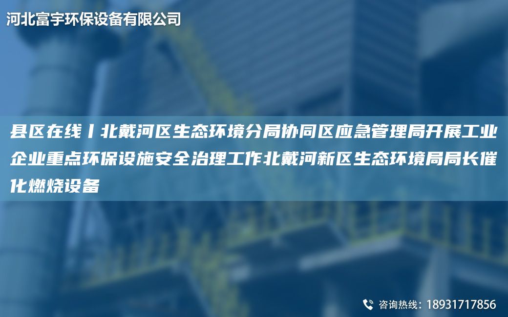 縣區(qū)在線丨北戴河區(qū)生態(tài)環(huán)境分JY協(xié)同區(qū)應(yīng)急管理JY開(kāi)展工業(yè)企業(yè)重點(diǎn)環(huán)保設(shè)施安全治理工作北戴河新區(qū)生態(tài)環(huán)境JYJY長(zhǎng)催化燃燒設(shè)備