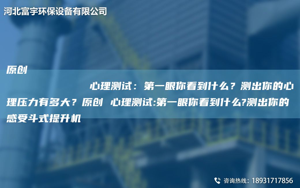 原創(chuàng)
            心理測(cè)試：DY眼你看到什么？測(cè)出你的心理壓力有多大？原創(chuàng) 心理測(cè)試:DY眼你看到什么?測(cè)出你的感受斗式提升機(jī)