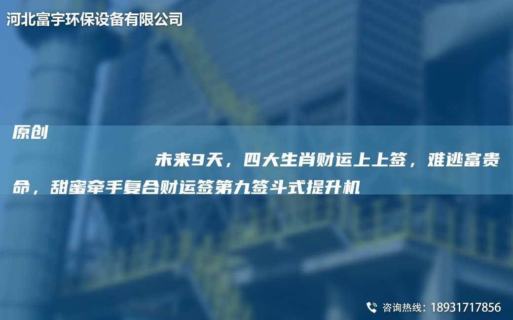 原創(chuàng)
            未來9天，四大生肖財(cái)運(yùn)上上簽，難逃富貴命，甜蜜牽手復(fù)合財(cái)運(yùn)簽第九簽斗式提升機(jī)