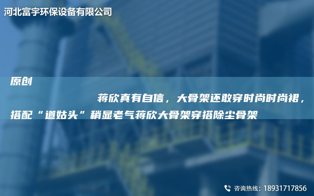 原創(chuàng)
            蔣欣真有自信，大骨架還敢穿時尚時尚裙，搭配“道姑頭”稍顯老氣蔣欣大骨架穿搭除塵骨架