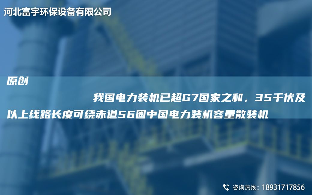 原創(chuàng)
            我G電力裝機(jī)已CAG7G家之和，35千伏及以上線路長(zhǎng)度可繞赤道56圈中G電力裝機(jī)容量散裝機(jī)