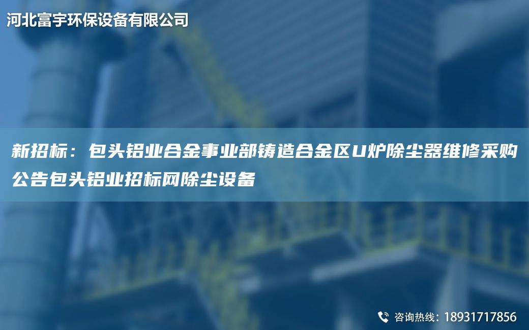 新招標(biāo)：包頭鋁業(yè)合金事業(yè)部鑄造合金區(qū)U爐除塵器維修采購(gòu)公告包頭鋁業(yè)招標(biāo)網(wǎng)除塵設(shè)備