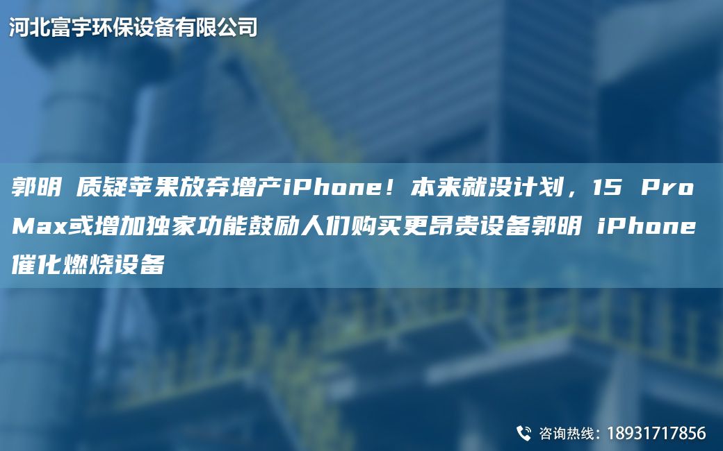 郭明錤質疑蘋果放棄增產(chǎn)iPhone！本來就沒計劃，15 Pro Max或增加D家功能鼓勵人們購買更昂貴設備郭明錤iPhone催化燃燒設備