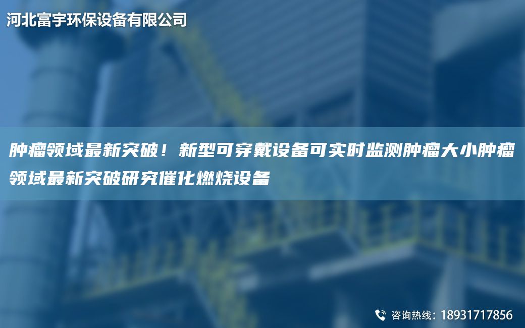 腫瘤領(lǐng)域Z新突破！新型可穿戴設(shè)備可實時監(jiān)測腫瘤大小腫瘤領(lǐng)域Z新突破研究催化燃燒設(shè)備