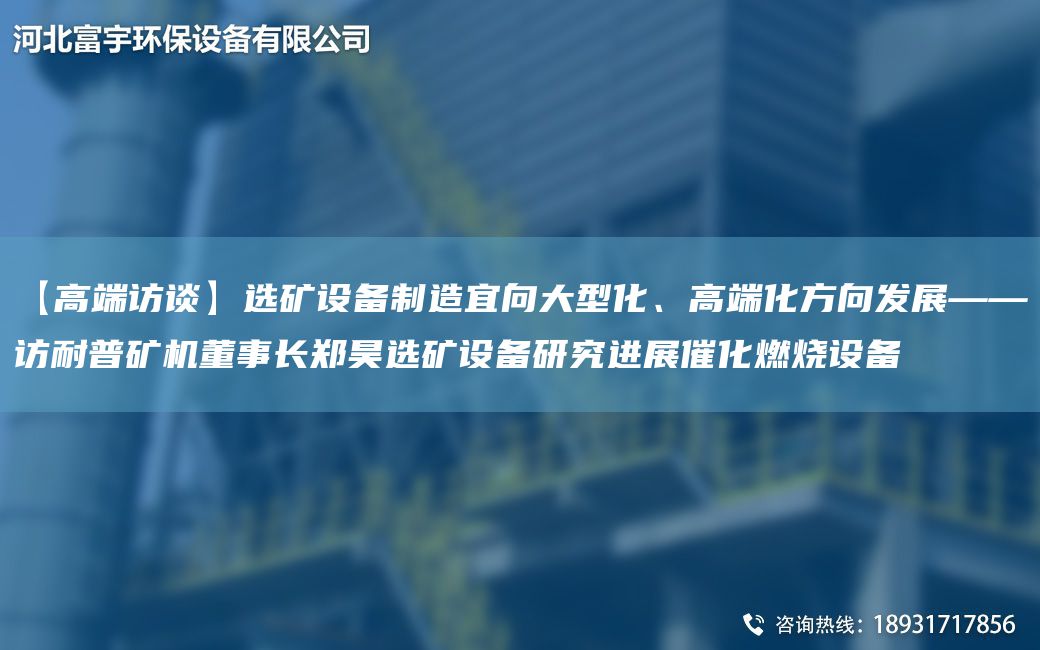【高端訪談】選礦設(shè)備制造宜向大型化、高端化方向發(fā)展——訪耐普礦機董事長鄭昊選礦設(shè)備研究進展催化燃燒設(shè)備