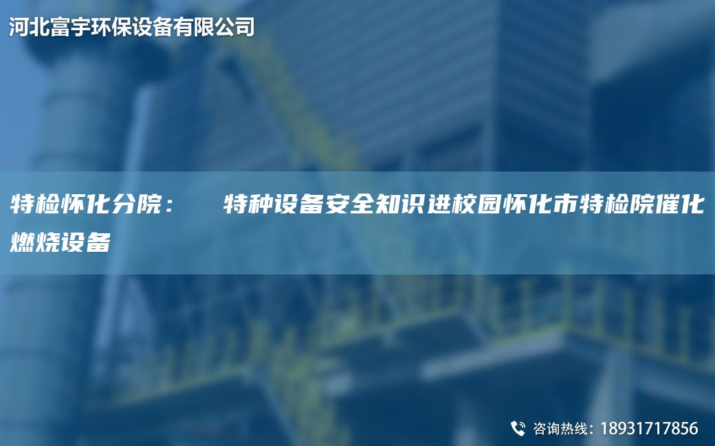 特檢懷化分院：  特種設(shè)備安全知識進校園懷化市特檢院催化燃燒設(shè)備