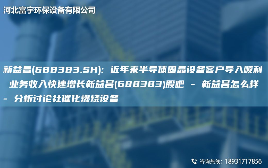 新益昌(688383.SH): 近NA來半導體固晶設備客戶導入順利 業(yè)務收入快速增長新益昌(688383)股吧 - 新益昌怎么樣 - 分析討論社催化燃燒設備