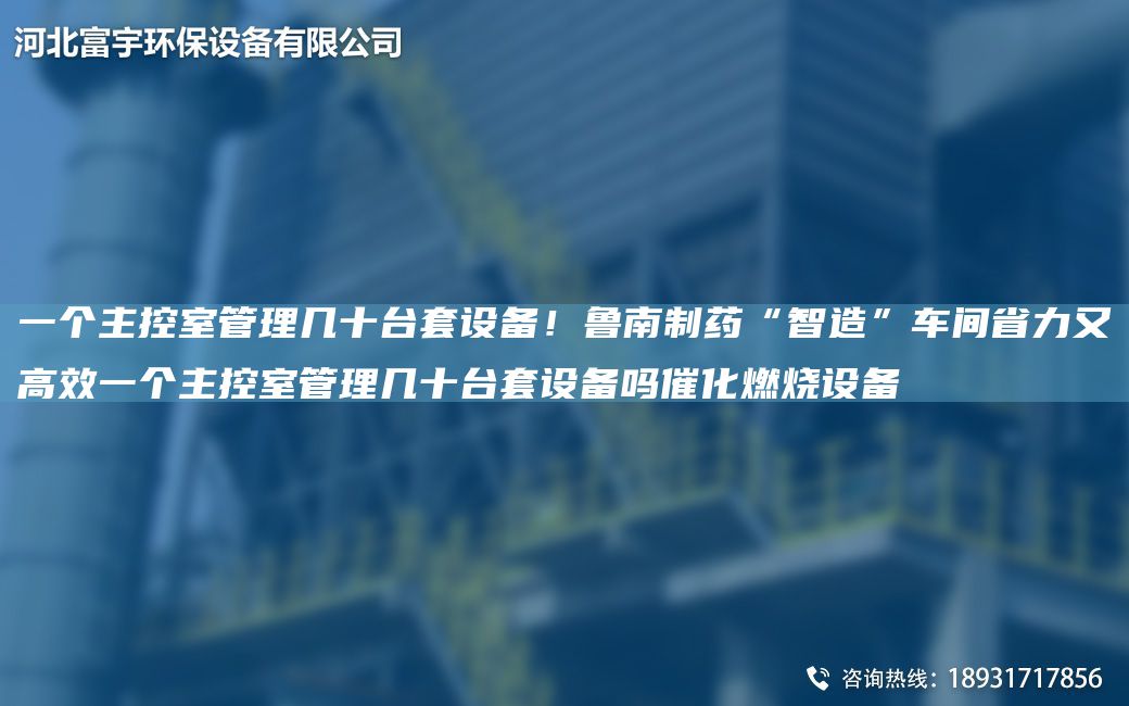 一個(gè)主控室管理幾十TA-ITA-O設(shè)備！魯南制藥“智造”車間省力又高效一個(gè)主控室管理幾十TA-ITA-O設(shè)備嗎催化燃燒設(shè)備