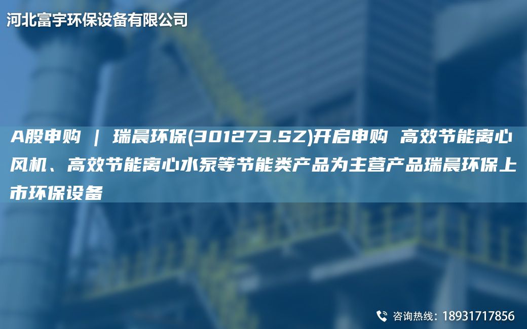 A股申購 | 瑞晨環(huán)保(301273.SZ)開啟申購 高效節(jié)能離心風機、高效節(jié)能離心水泵等節(jié)能類產(chǎn)品為主營產(chǎn)品瑞晨環(huán)保上市環(huán)保設備