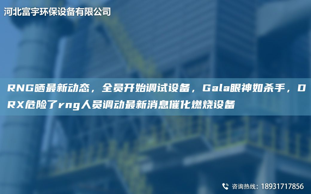 RNG曬Z新動態(tài)，全員開始調(diào)試設備，Gala眼神如殺手，DRX危險了rng人員調(diào)動Z新消息催化燃燒設備
