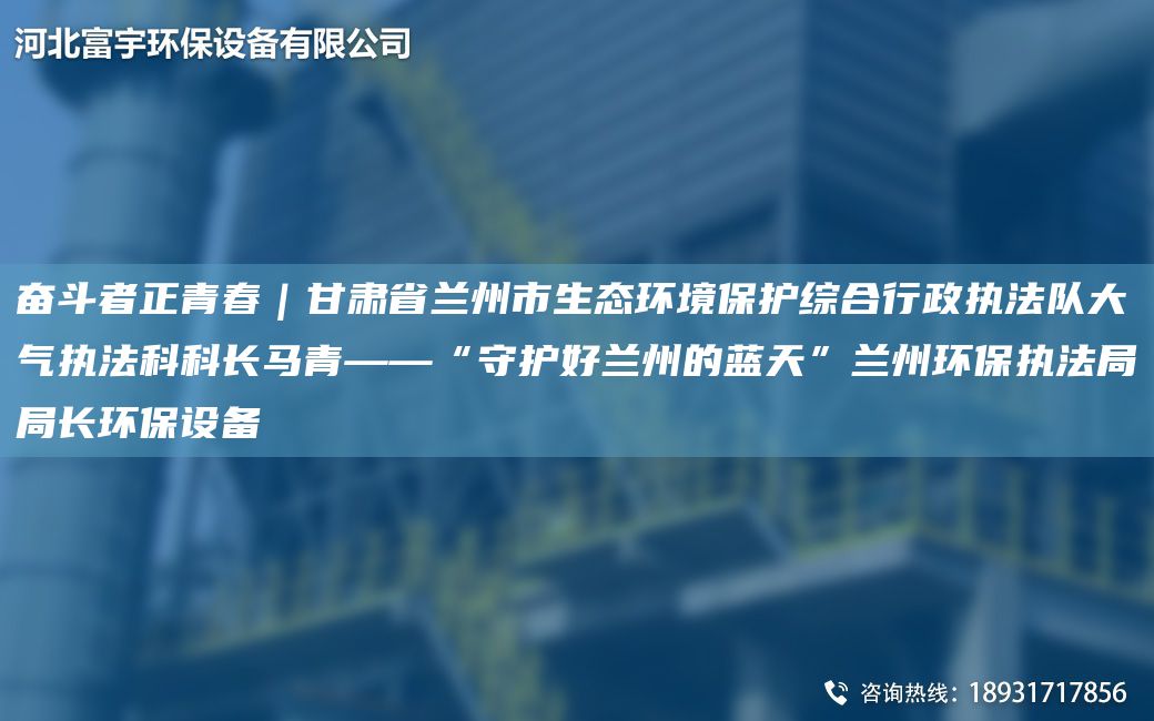 奮斗者正青春｜甘肅省蘭州市生態(tài)環(huán)境保護綜合行政執(zhí)法隊大氣執(zhí)法科科長馬青——“守護好蘭州的藍天”蘭州環(huán)保執(zhí)法JYJY長環(huán)保設(shè)備