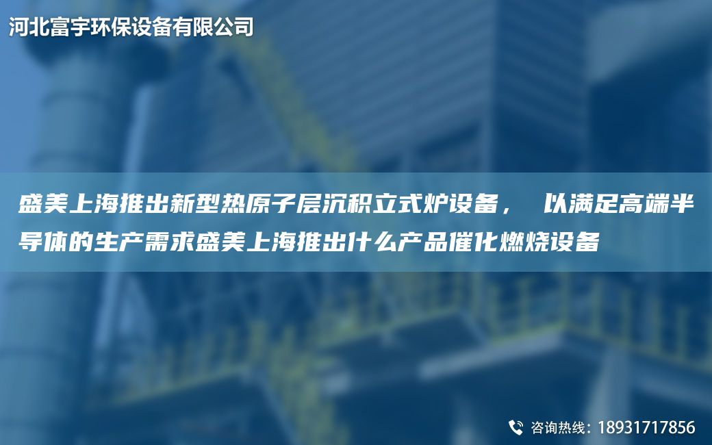 盛美SH推出新型熱原子層沉積立式爐設備， 以滿足高端半導體的生產需求盛美SH推出什么產品催化燃燒設備