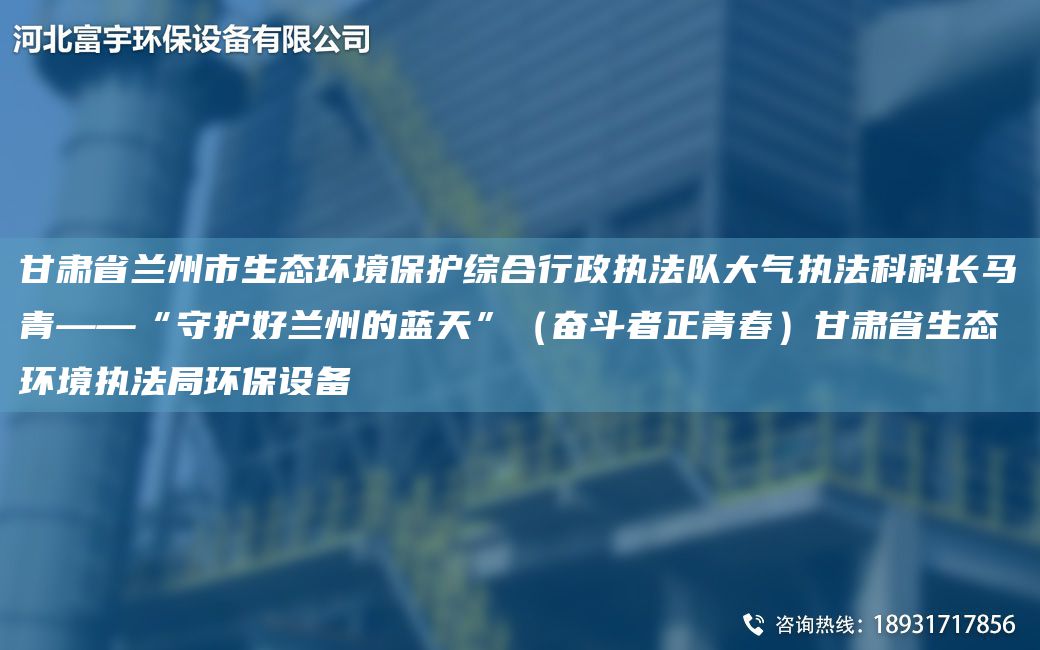 甘肅省蘭州市生態(tài)環(huán)境保護(hù)綜合行政執(zhí)法隊(duì)大氣執(zhí)法科科長馬青——“守護(hù)好蘭州的藍(lán)天”（奮斗者正青春）甘肅省生態(tài)環(huán)境執(zhí)法JY環(huán)保設(shè)備