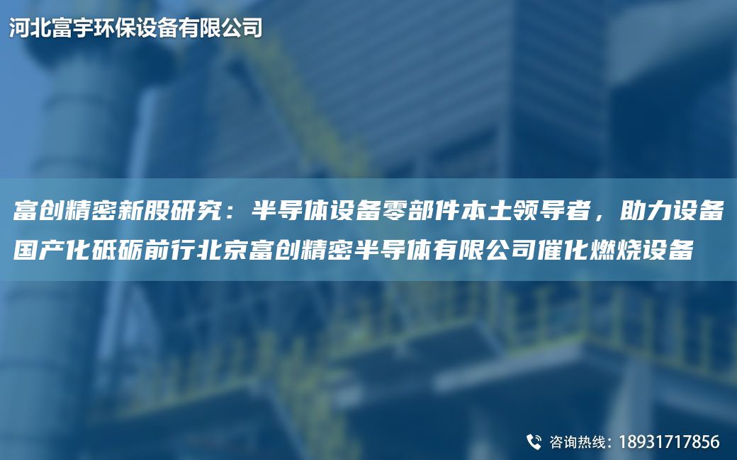 富創(chuàng)精密新股研究：半導體設備零部件本土領導者，助力設備G產化砥礪前行北京富創(chuàng)精密半導體有限公司催化燃燒設備