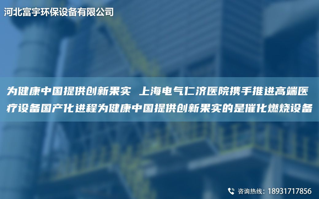 為健康中G提供創(chuàng)新果實 SH電氣仁濟醫(yī)院攜手推進高端醫(yī)療設(shè)備G產(chǎn)化進程為健康中G提供創(chuàng)新果實的是催化燃燒設(shè)備