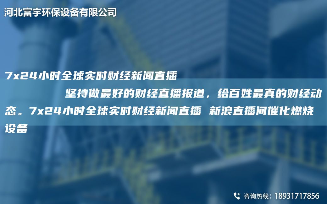 7x24小時全球?qū)崟r財經(jīng)新聞直播
        堅持做Z好的財經(jīng)直播報道，給百姓Z真的財經(jīng)動態(tài)。7x24小時全球?qū)崟r財經(jīng)新聞直播 新浪直播間催化燃燒設(shè)備