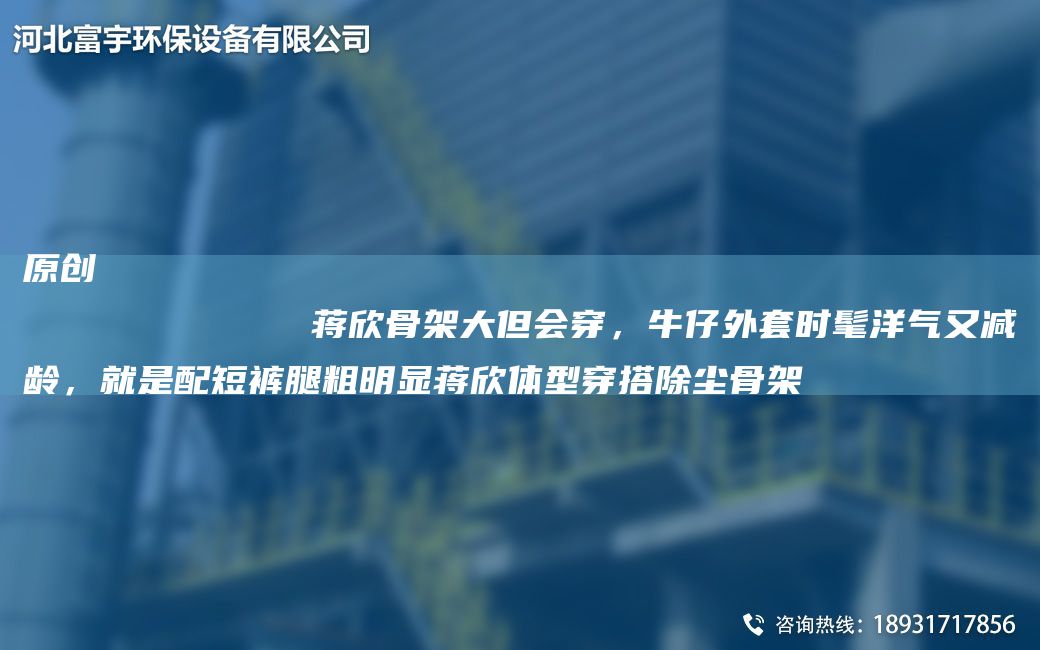 原創(chuàng)
            蔣欣骨架大但會穿，牛仔外TA-O時髦洋氣又減齡，就是配短褲腿粗明顯蔣欣體型穿搭除塵骨架