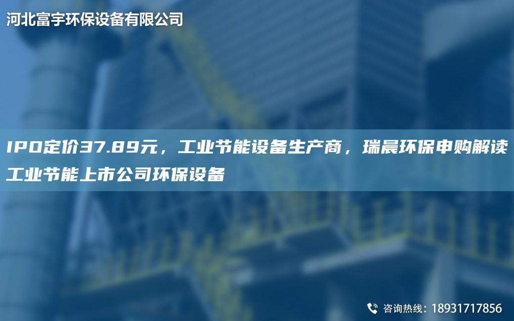 IPO定價37.89元，工業(yè)節(jié)能設(shè)備生產(chǎn)商，瑞晨環(huán)保申購解讀工業(yè)節(jié)能上市公司環(huán)保設(shè)備
