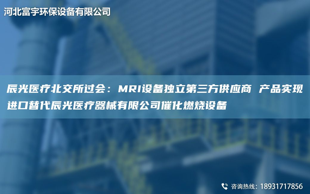 辰光醫(yī)療北交所過(guò)會(huì)：MRI設(shè)備D立第三方供應(yīng)商 產(chǎn)品實(shí)現(xiàn)JK替代辰光醫(yī)療器械有限公司催化燃燒設(shè)備