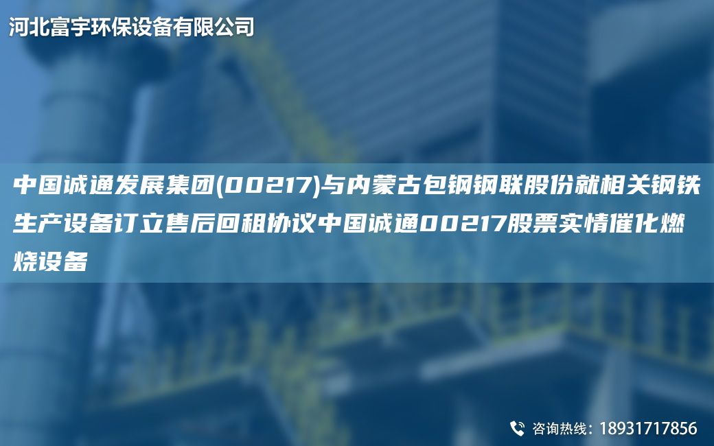 中G誠通發(fā)展集團(00217)與內(nèi)蒙古包鋼鋼聯(lián)股份就相關鋼鐵生產(chǎn)設備訂立售后回租協(xié)議中G誠通00217股票實情催化燃燒設備