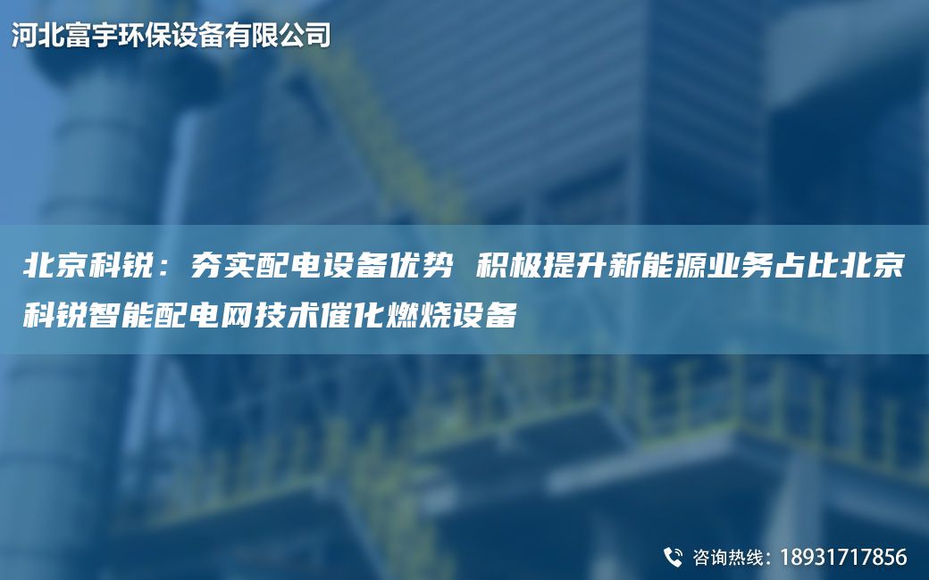 北京科銳：夯實(shí)配電設(shè)備優(yōu)勢 積極提升新能源業(yè)務(wù)占比北京科銳智能配電網(wǎng)技術(shù)催化燃燒設(shè)備