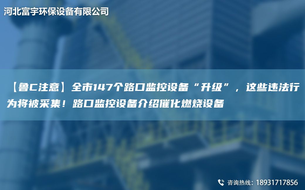 【魯C注意】全市147個路口監(jiān)控設(shè)備“升級”，這些違法行為將被采集！路口監(jiān)控設(shè)備介紹催化燃燒設(shè)備