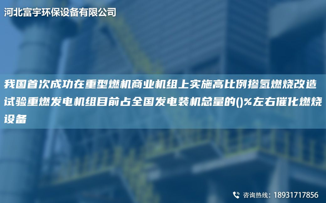 我G首次成功在重型燃機商業(yè)機組上實施高比例摻氫燃燒改造試驗重燃發(fā)電機組目前占全G發(fā)電裝機總量的()%左右催化燃燒設(shè)備