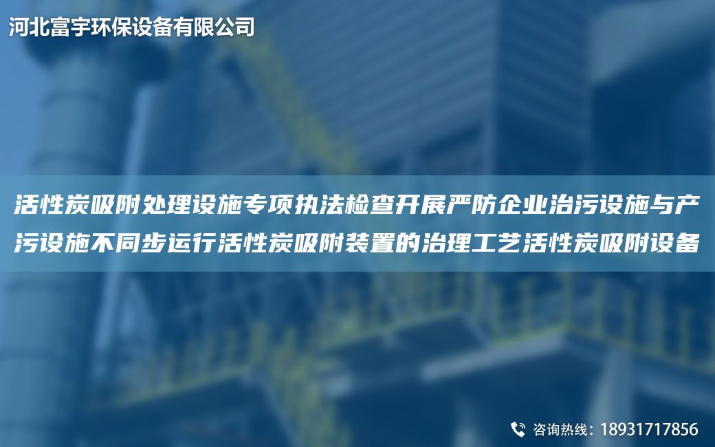 活性炭吸附處理設(shè)施專項(xiàng)執(zhí)法檢查開展嚴(yán)防企業(yè)治污設(shè)施與產(chǎn)污設(shè)施不同步運(yùn)行活性炭吸附裝置的治理工藝活性炭吸附設(shè)備