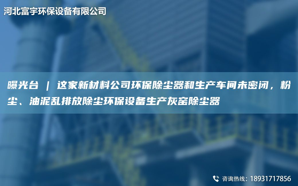 曝光TA-I | 這家新材料公司環(huán)保除塵器和生產(chǎn)車(chē)間未密閉，粉塵、油泥亂排放除塵環(huán)保設(shè)備生產(chǎn)灰窯除塵器