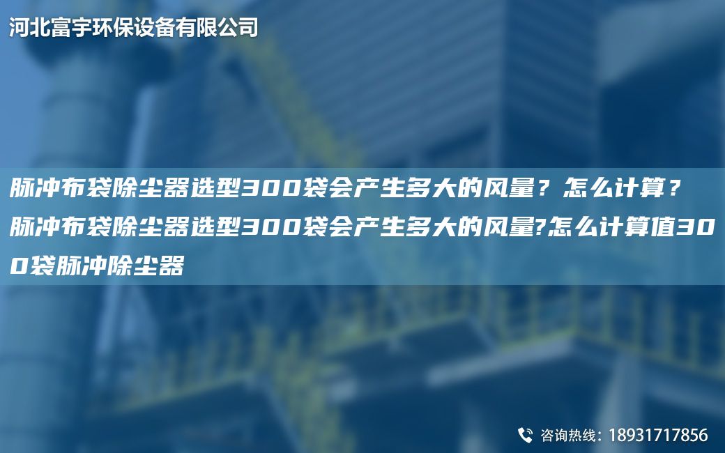 脈沖布袋除塵器選型300袋會(huì)產(chǎn)生多大的風(fēng)量？怎么計(jì)算？脈沖布袋除塵器選型300袋會(huì)產(chǎn)生多大的風(fēng)量?怎么計(jì)算值300袋脈沖除塵器
