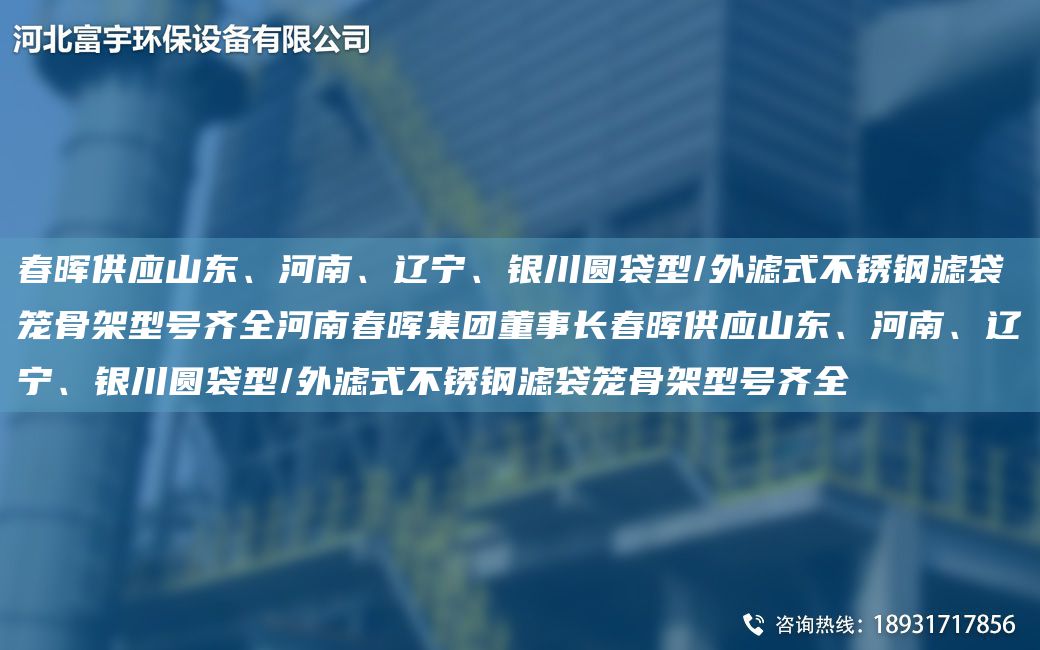 富宇供應(yīng)山東、河南、遼寧、銀川圓袋型/外濾式不銹鋼濾袋籠骨架型號(hào)齊全河南富宇集團(tuán)董事長(zhǎng)富宇供應(yīng)山東、河南、遼寧、銀川圓袋型/外濾式不銹鋼濾袋籠骨架型號(hào)齊全