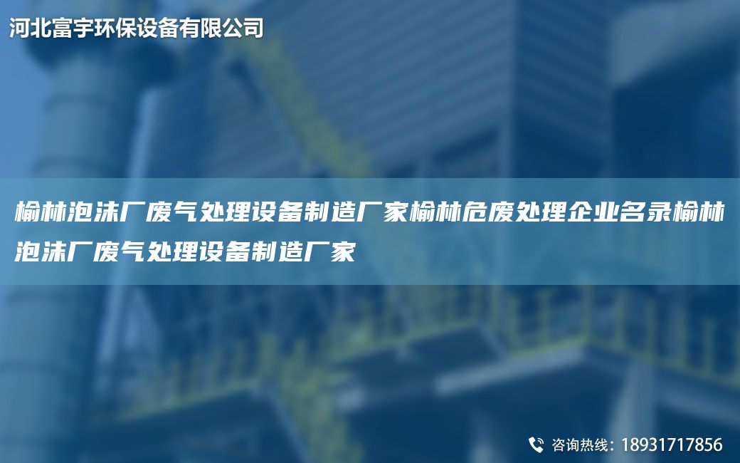 榆林泡沫廠廢氣處理設備制造廠家榆林危廢處理企業(yè)M錄榆林泡沫廠廢氣處理設備制造廠家