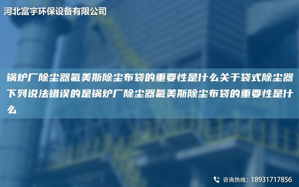 鍋爐廠除塵器氟美斯除塵布袋的重要性是什么關于袋式除塵器下列說法錯誤的是鍋爐廠除塵器氟美斯除塵布袋的重要性是什么