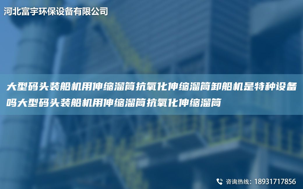 大型碼頭裝船機(jī)用伸縮溜筒抗氧化伸縮溜筒卸船機(jī)是特種設(shè)備嗎大型碼頭裝船機(jī)用伸縮溜筒抗氧化伸縮溜筒