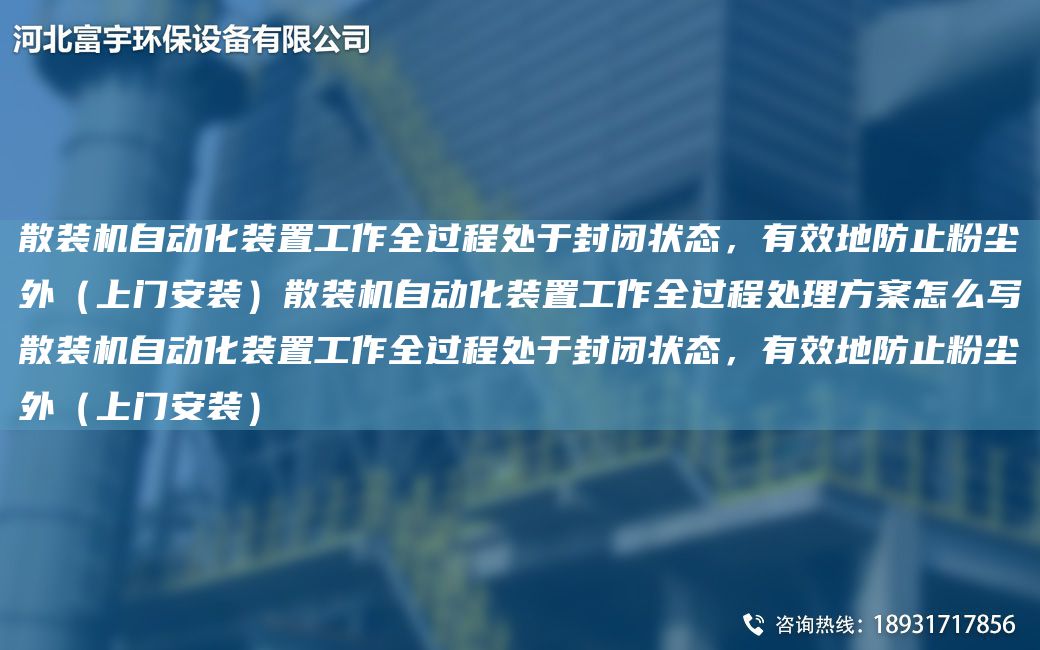 散裝機(jī)自動化裝置工作全過程處于封閉狀態(tài)，有效地防止粉塵外（上門安裝）散裝機(jī)自動化裝置工作全過程處理方案怎么寫散裝機(jī)自動化裝置工作全過程處于封閉狀態(tài)，有效地防止粉塵外（上門安裝）