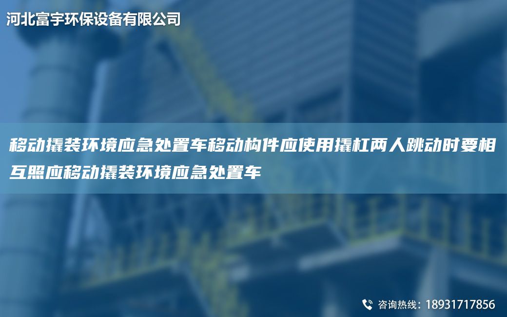 移動撬裝環(huán)境應急處置車移動構件應使用撬杠兩人跳動時要相互照應移動撬裝環(huán)境應急處置車