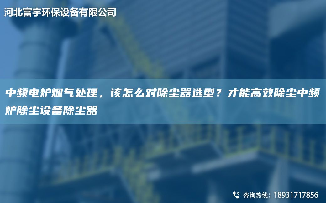 中頻電爐煙氣處理，該怎么對除塵器選型？才能高效除塵中頻爐除塵設(shè)備除塵器