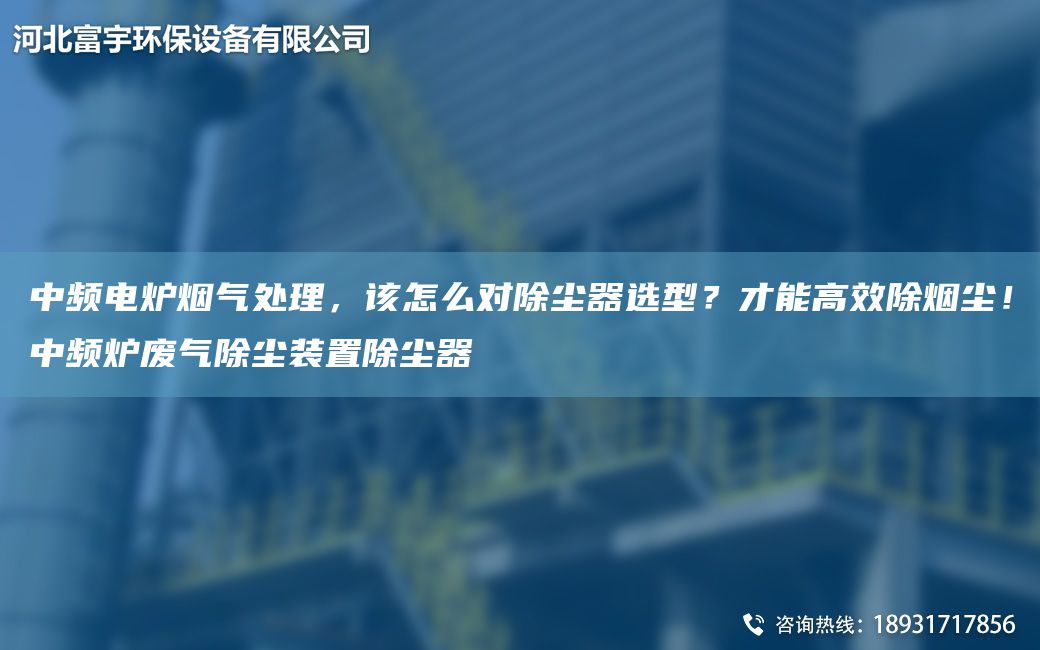 中頻電爐煙氣處理，該怎么對除塵器選型？才能高效除煙塵！中頻爐廢氣除塵裝置除塵器