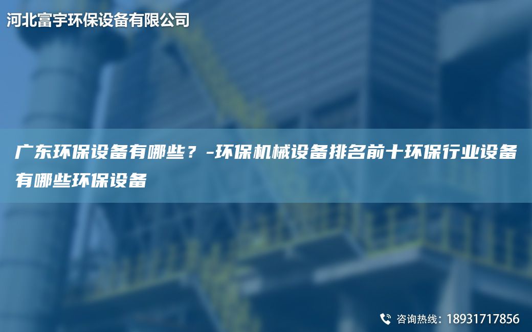 廣東環(huán)保設(shè)備有哪些？-環(huán)保機(jī)械設(shè)備排M前十環(huán)保行業(yè)設(shè)備有哪些環(huán)保設(shè)備