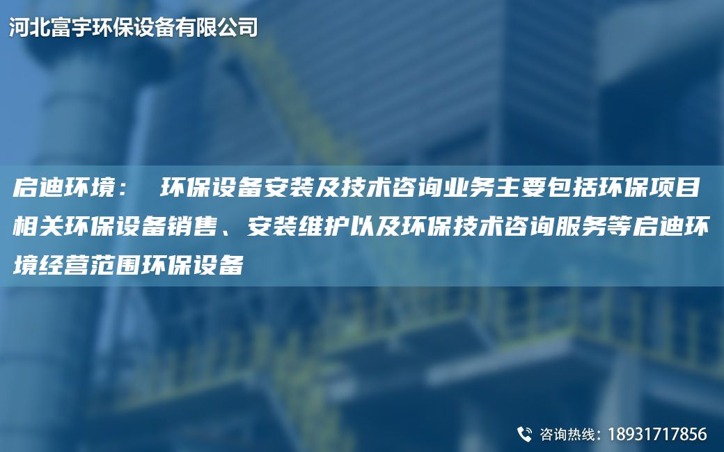 啟迪環(huán)境： 環(huán)保設(shè)備安裝及技術(shù)咨詢業(yè)務(wù)主要包括環(huán)保項(xiàng)目相關(guān)環(huán)保設(shè)備銷售、安裝維護(hù)以及環(huán)保技術(shù)咨詢服務(wù)等啟迪環(huán)境經(jīng)營(yíng)范圍環(huán)保設(shè)備