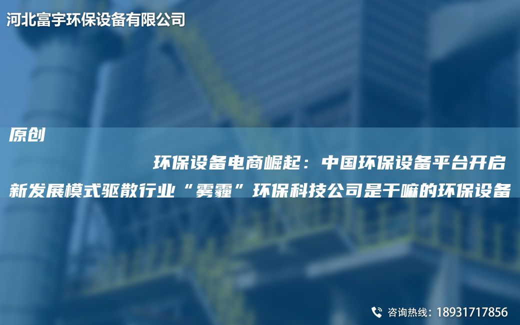 原創(chuàng)
            環(huán)保設(shè)備電商崛起：中G環(huán)保設(shè)備平TA-I開啟新發(fā)展模式驅(qū)散行業(yè)“霧霾”環(huán)?？萍脊臼歉陕锏沫h(huán)保設(shè)備
