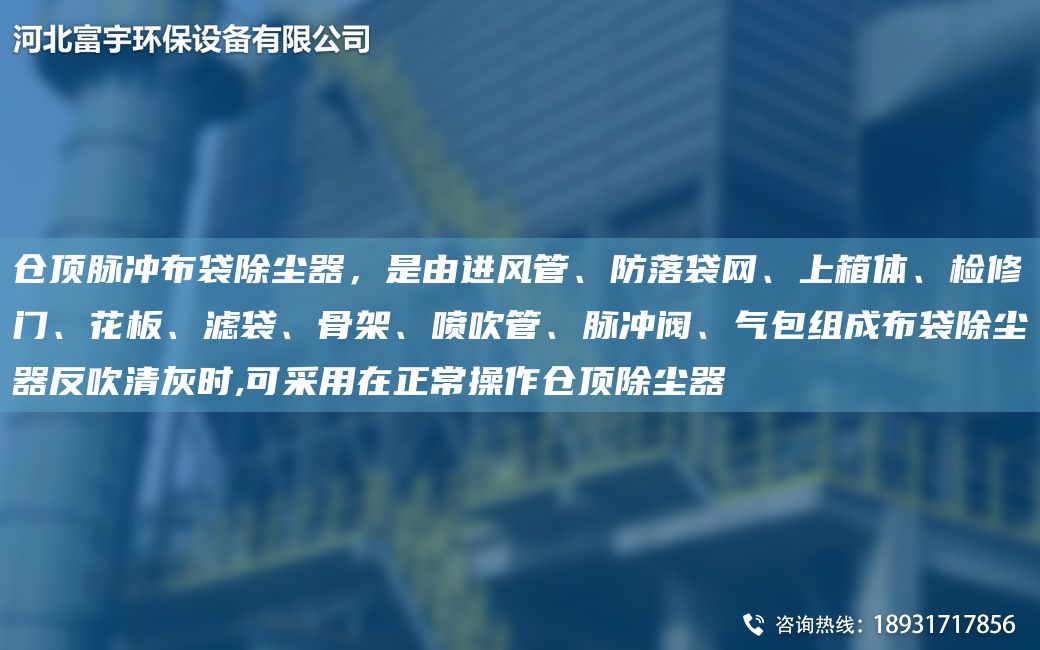 倉頂脈沖布袋除塵器，是由進風管、防落袋網(wǎng)、上箱體、檢修門、花板、濾袋、骨架、噴吹管、脈沖閥、氣包組成布袋除塵器反吹清灰時,可采用在正常操作倉頂除塵器