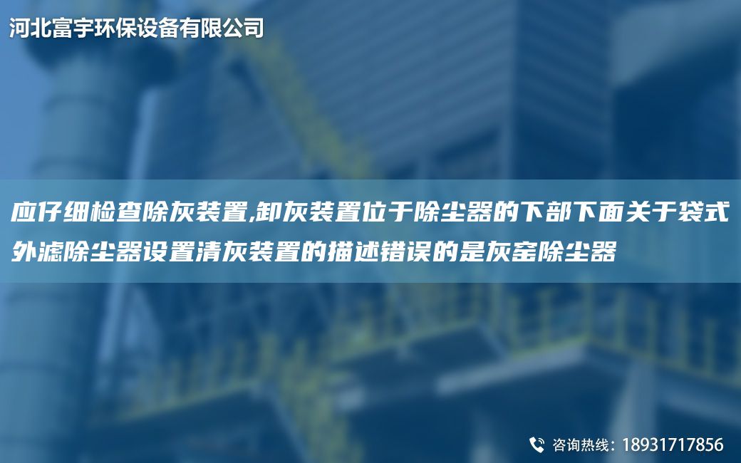 應(yīng)仔細(xì)檢查除灰裝置,卸灰裝置位于除塵器的下部下面關(guān)于袋式外濾除塵器設(shè)置清灰裝置的描述錯誤的是灰窯除塵器
